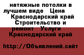 натяжные потолки в лучшем виде › Цена ­ 170 - Краснодарский край Строительство и ремонт » Услуги   . Краснодарский край